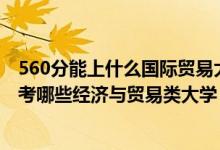560分能上什么國(guó)際貿(mào)易大學(xué)（2022年高考430分左右能報(bào)考哪些經(jīng)濟(jì)與貿(mào)易類(lèi)大學(xué)）