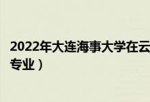 2022年大連海事大學(xué)在云南招生計(jì)劃及招生人數(shù)（都招什么專業(yè)）
