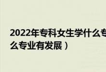 2022年專科女生學(xué)什么專業(yè)前景好（2022女生讀?？茖W(xué)什么專業(yè)有發(fā)展）