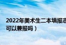 2022年美術(shù)生二本填報志愿（2022高考志愿美術(shù)類各批次可以兼報嗎）
