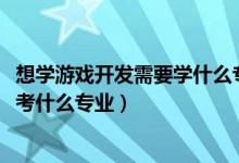 想學(xué)游戲開發(fā)需要學(xué)什么專業(yè)（2022年想當(dāng)游戲開發(fā)工程師考什么專業(yè)）