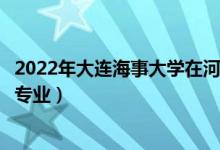 2022年大連海事大學(xué)在河南招生計(jì)劃及招生人數(shù)（都招什么專業(yè)）