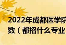 2022年成都醫(yī)學(xué)院在河北招生計劃及招生人數(shù)（都招什么專業(yè)）