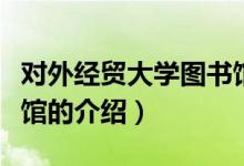 對外經(jīng)貿(mào)大學圖書館（關(guān)于對外經(jīng)貿(mào)大學圖書館的介紹）