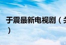 于震最新電視劇（關(guān)于于震最新電視劇的介紹）