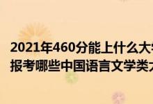 2021年460分能上什么大學(xué)文科（2022年高考460分左右能報(bào)考哪些中國(guó)語言文學(xué)類大學(xué)）