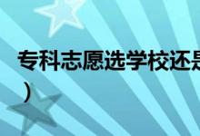 專科志愿選學校還是選專業(yè)（應該優(yōu)先選哪個）