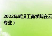 2022年武漢工商學(xué)院在云南招生計(jì)劃及招生人數(shù)（都招什么專業(yè)）