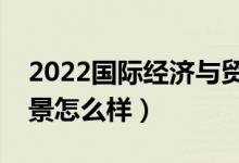 2022國際經(jīng)濟與貿易專業(yè)工資一般多少（前景怎么樣）