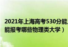 2021年上海高考530分能上什么大學(xué)（2022高考530分左右能報(bào)考哪些物理類大學(xué)）