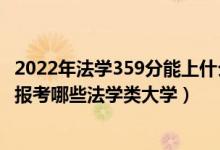 2022年法學(xué)359分能上什么大學(xué)（2022年高考550分左右能報(bào)考哪些法學(xué)類(lèi)大學(xué)）