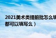 2021美術(shù)類提前批怎么填報（2022高考美術(shù)類的每個批次都可以填寫么）