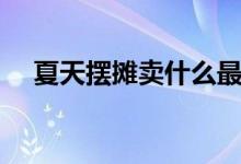 夏天擺攤賣什么最火（擺地攤賣什么好）
