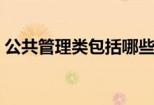 公共管理類(lèi)包括哪些專(zhuān)業(yè)（什么專(zhuān)業(yè)前景好）