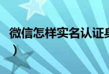 微信怎樣實(shí)名認(rèn)證身份（微信實(shí)名認(rèn)證的方法）