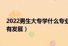 2022男生大專學(xué)什么專業(yè)好（2022男生讀?？茖W(xué)什么專業(yè)有發(fā)展）