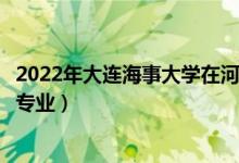 2022年大連海事大學(xué)在河北招生計(jì)劃及招生人數(shù)（都招什么專業(yè)）