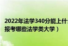 2022年法學(xué)340分能上什么大學(xué)（2022年高考490分左右能報(bào)考哪些法學(xué)類(lèi)大學(xué)）