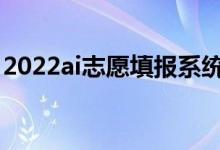 2022ai志愿填報(bào)系統(tǒng)哪個(gè)好（哪個(gè)適合考生）