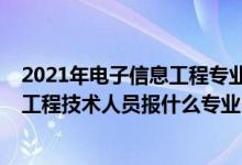 2021年電子信息工程專業(yè)應(yīng)聘什么崗位（2022年想做電子工程技術(shù)人員報什么專業(yè)）