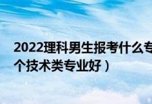 2022理科男生報考什么專業(yè)最好（2022男孩高考報考選哪個技術(shù)類專業(yè)好）