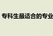 專科生最適合的專業(yè)有什么（?？茖W(xué)什么好）