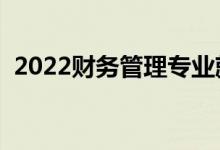 2022財務管理專業(yè)就業(yè)前景（好不好就業(yè)）