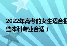 2022年高考的女生適合報(bào)什么專業(yè)（女生2022年高考選哪些本科專業(yè)合適）