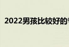 2022男孩比較好的專業(yè)有啥（男生學(xué)啥好）