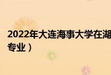 2022年大連海事大學(xué)在湖南招生計(jì)劃及招生人數(shù)（都招什么專業(yè)）