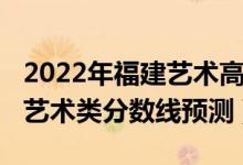 2022年福建藝術(shù)高考分數(shù)線（2022福建高考藝術(shù)類分數(shù)線預測）