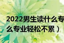 2022男生讀什么專業(yè)有前途（2022男生學什么專業(yè)輕松不累）