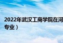 2022年武漢工商學(xué)院在河北招生計劃及招生人數(shù)（都招什么專業(yè)）