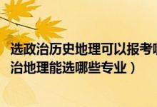 選政治歷史地理可以報考哪些專業(yè)（2022女生新高考?xì)v史政治地理能選哪些專業(yè)）