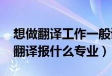 想做翻譯工作一般讀什么專業(yè)（2022年想做翻譯報什么專業(yè)）