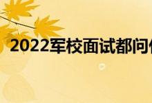 2022軍校面試都問什么問題（該如何回答）
