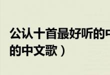 公認(rèn)十首最好聽的中文歌（公認(rèn)十首超級(jí)好聽的中文歌）