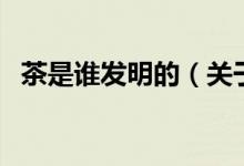 茶是誰發(fā)明的（關(guān)于茶是誰發(fā)明的的介紹）