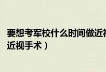 要想考軍校什么時間做近視手術（2022考軍校要提前多久做近視手術）