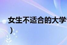 女生不適合的大學(xué)專業(yè)2022（都有什么專業(yè)）