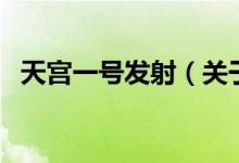 天宮一號發(fā)射（關于天宮一號發(fā)射的介紹）