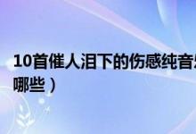10首催人淚下的傷感純音樂（10首催人淚下的傷感純音樂有哪些）