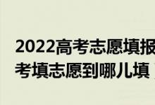 2022高考志愿填報詳細步驟及流程（2022高考填志愿到哪兒填）