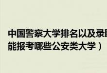 中國警察大學排名以及錄取分數(shù)線（2022年高考530分左右能報考哪些公安類大學）