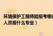 環(huán)境保護(hù)工程師能報(bào)考哪些（2022年想做環(huán)境保護(hù)工程技術(shù)人員報(bào)什么專業(yè)）