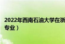 2022年西南石油大學(xué)在浙江招生計(jì)劃及招生人數(shù)（都招什么專業(yè)）