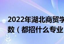 2022年湖北商貿(mào)學(xué)院各省招生計(jì)劃及招生人數(shù)（都招什么專業(yè)）