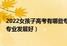 2022女孩子高考有哪些專業(yè)可以選（女生2022高考學哪些專業(yè)發(fā)展好）
