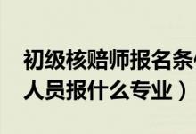 初級(jí)核賠師報(bào)名條件（2022年想做核保核賠人員報(bào)什么專業(yè)）