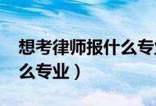 想考律師報(bào)什么專業(yè)（2022年想做律師報(bào)什么專業(yè)）